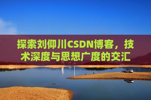 探索刘仰川CSDN博客,技术深度与思想广度的交汇 探索刘仰川CSDN博客,技术深度与思想广度的交汇